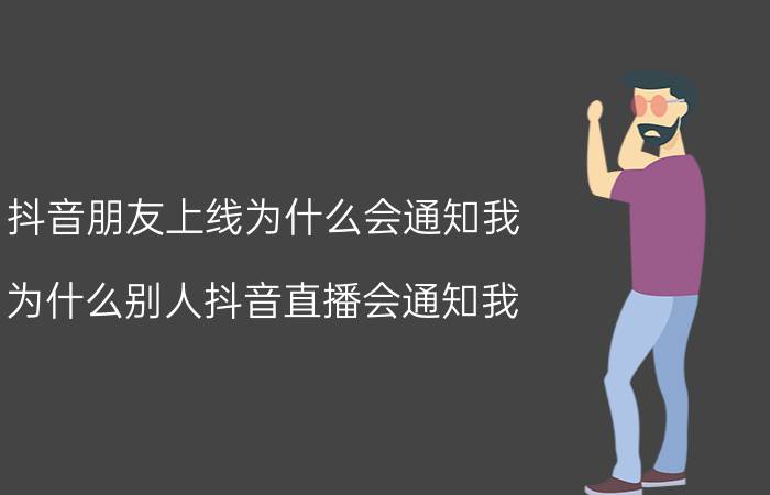 抖音朋友上线为什么会通知我 为什么别人抖音直播会通知我？